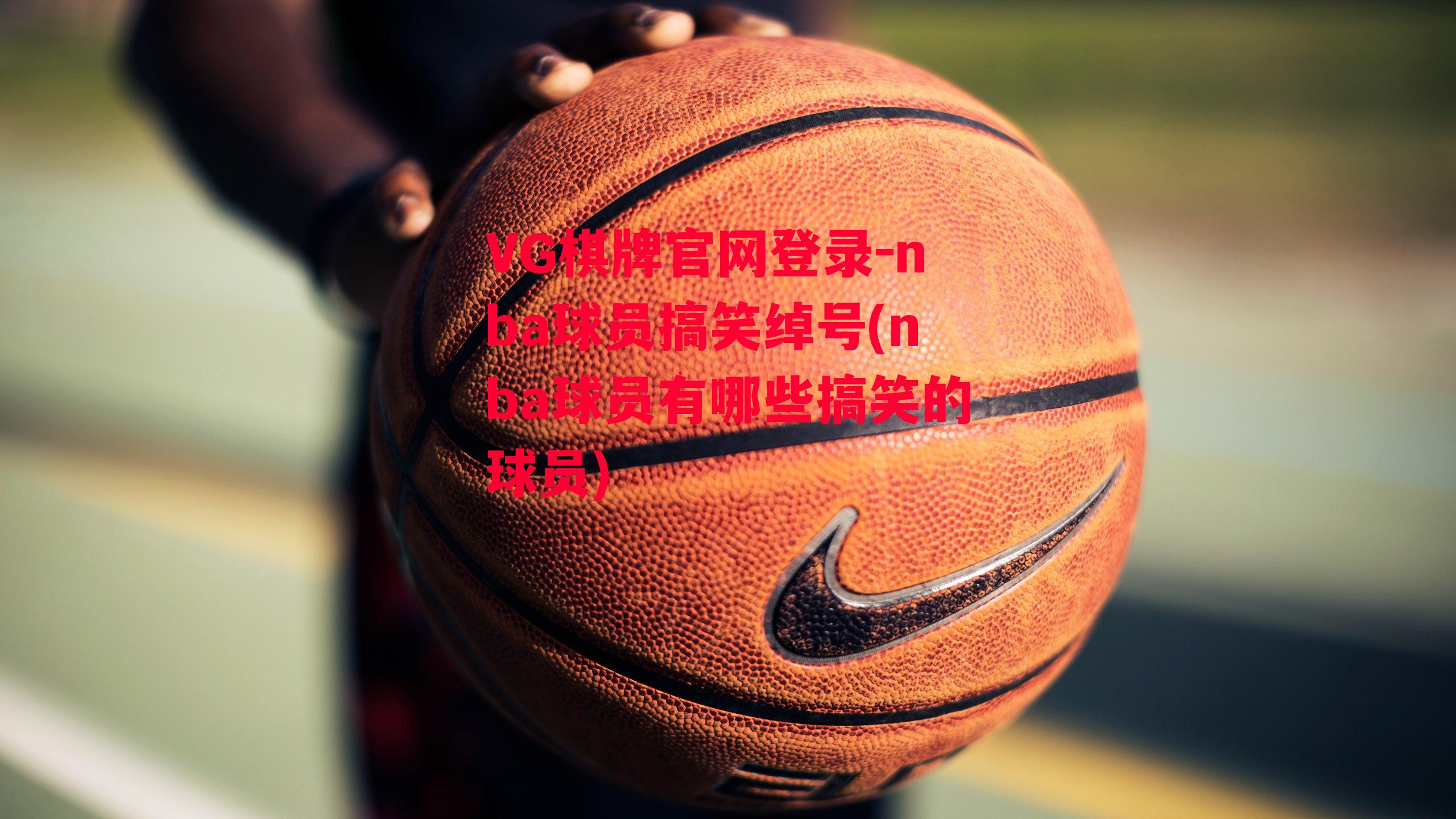 VG棋牌官网登录-nba球员搞笑绰号(nba球员有哪些搞笑的球员)