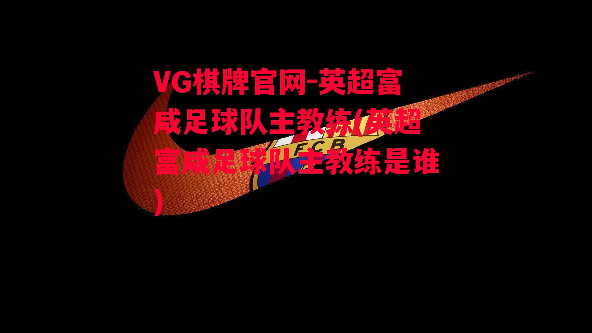 VG棋牌官网-英超富咸足球队主教练(英超富咸足球队主教练是谁)